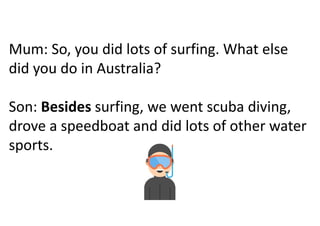 Mum: So, you did lots of surfing. What else
did you do in Australia?
Son: Besides surfing, we went scuba diving,
drove a speedboat and did lots of other water
sports.
 
