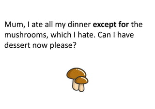 Mum, I ate all my dinner except for the
mushrooms, which I hate. Can I have
dessert now please?
 