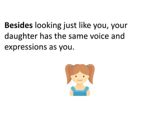 Besides looking just like you, your
daughter has the same voice and
expressions as you.
 