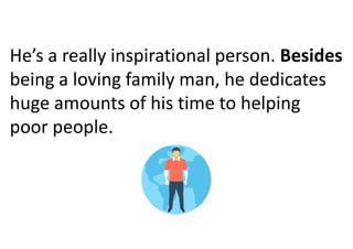 He’s a really inspirational person. Besides
being a loving family man, he dedicates
huge amounts of his time to helping
poor people.
 