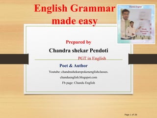 English Grammar
made easy
Prepared by
Chandra shekar Pendoti
PGT in English
Poet & Author
Youtube: chandrashekarspokenenglishclasses.
chanduenglish.blogspot.com
Fb page: Chandu English
Page 1 of 26
 