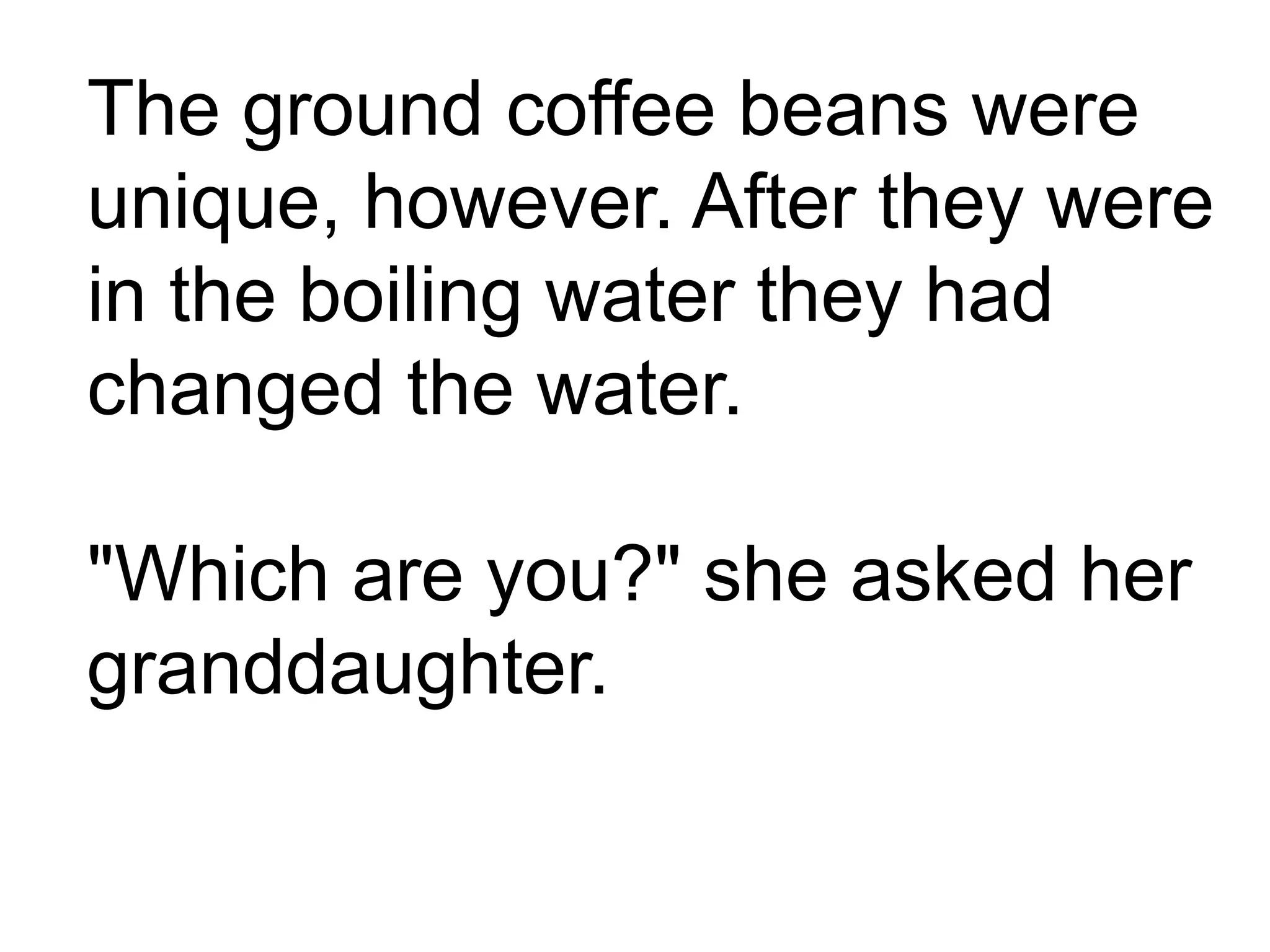 The ground coffee beans were
unique, however. After they were
in the boiling water they had
changed the water.
"Which are you?" she asked her
granddaughter.
 