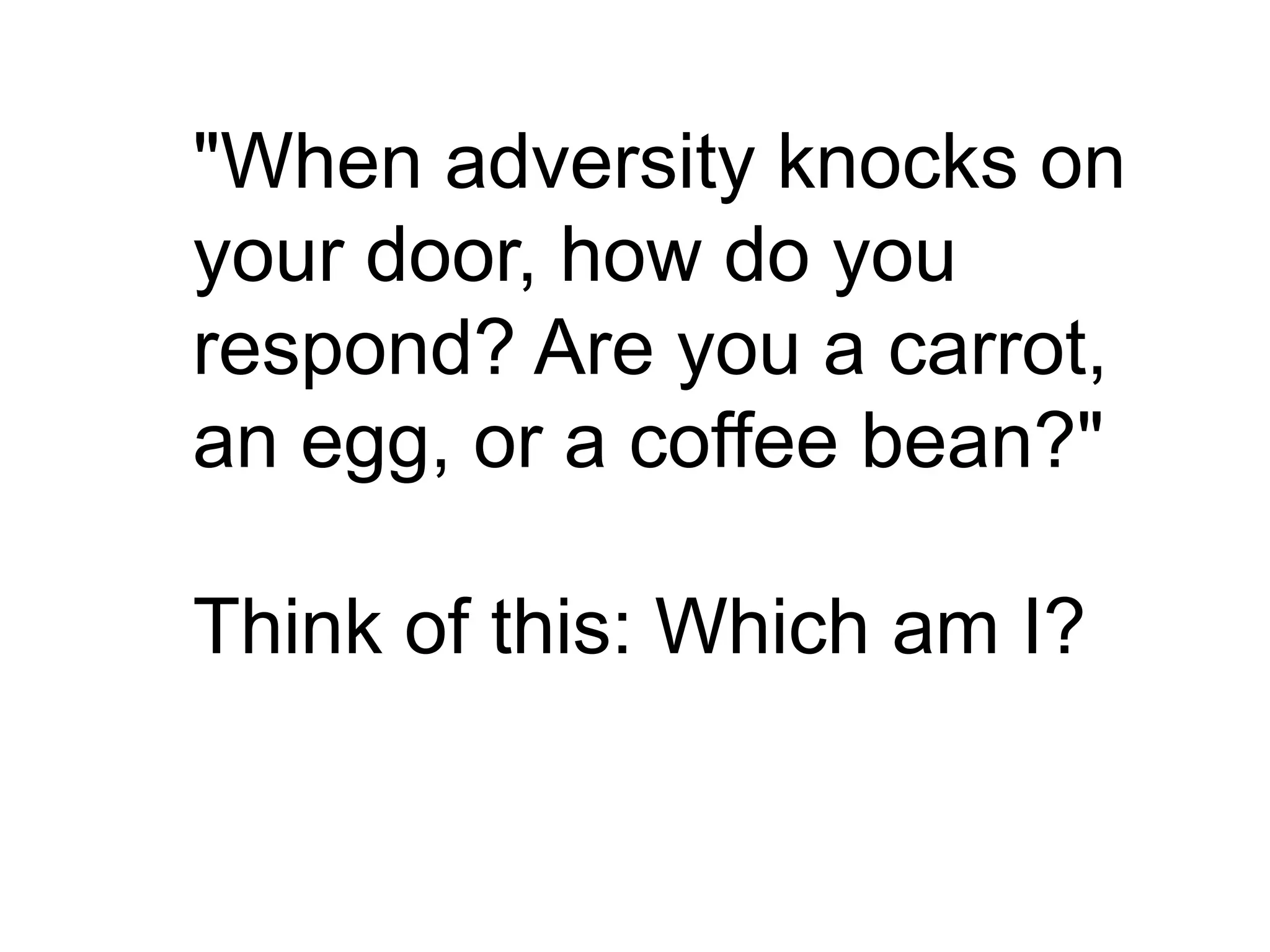 "When adversity knocks on
your door, how do you
respond? Are you a carrot,
an egg, or a coffee bean?"
Think of this: Which am I?
 