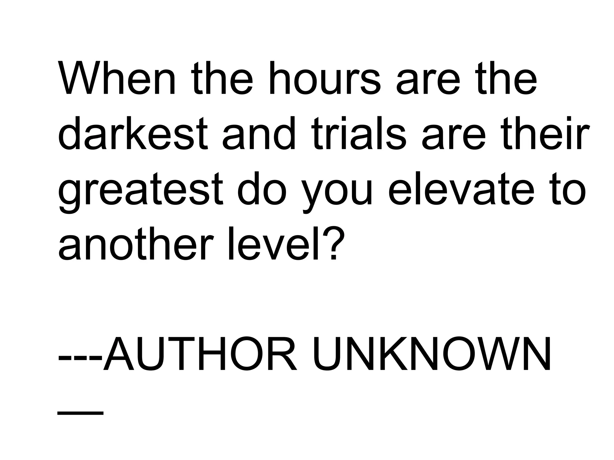 When the hours are the
darkest and trials are their
greatest do you elevate to
another level?
---AUTHOR UNKNOWN
—
 
