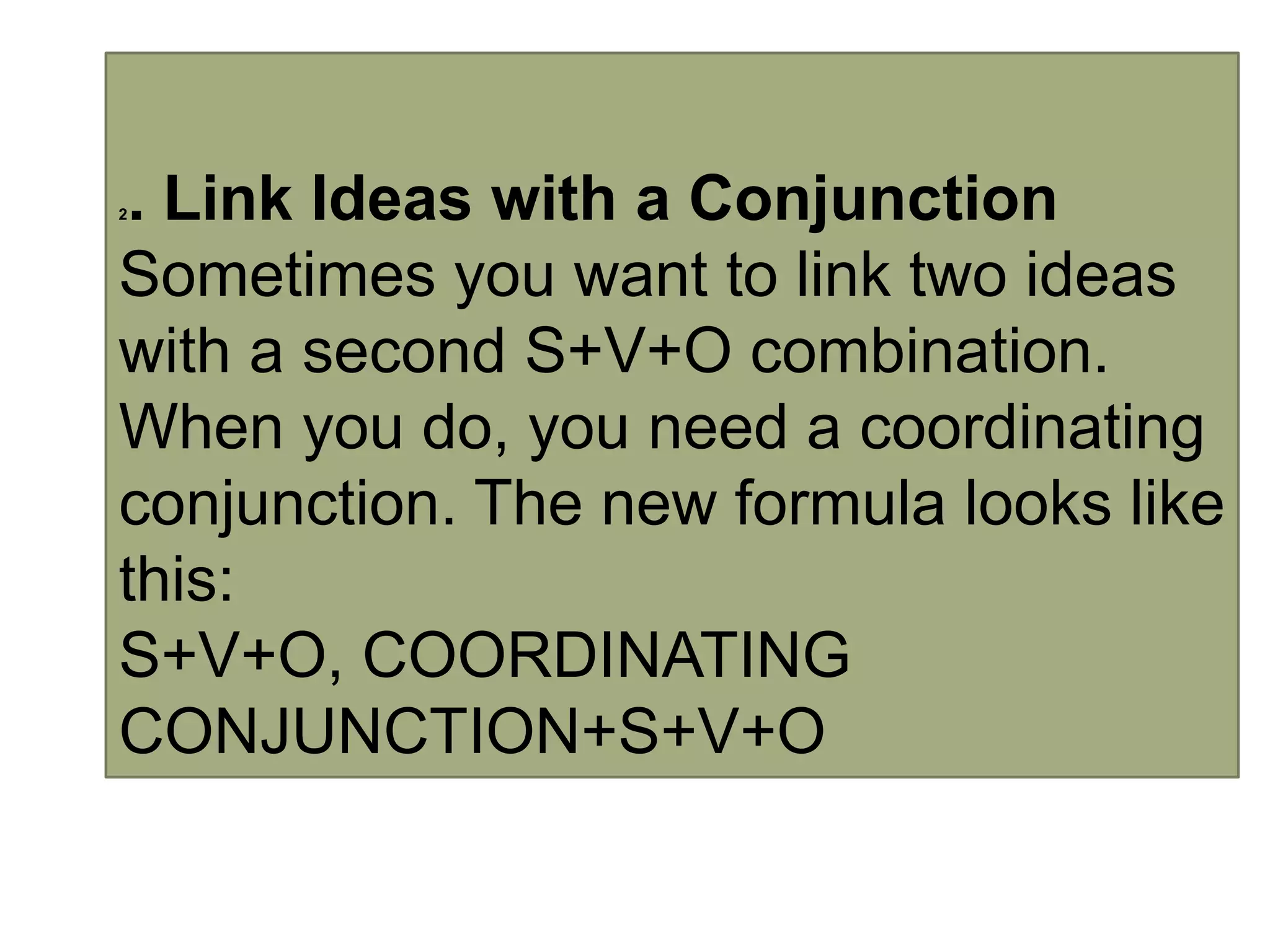 2. Link Ideas with a Conjunction
Sometimes you want to link two ideas
with a second S+V+O combination.
When you do, you need a coordinating
conjunction. The new formula looks like
this:
S+V+O, COORDINATING
CONJUNCTION+S+V+O
 