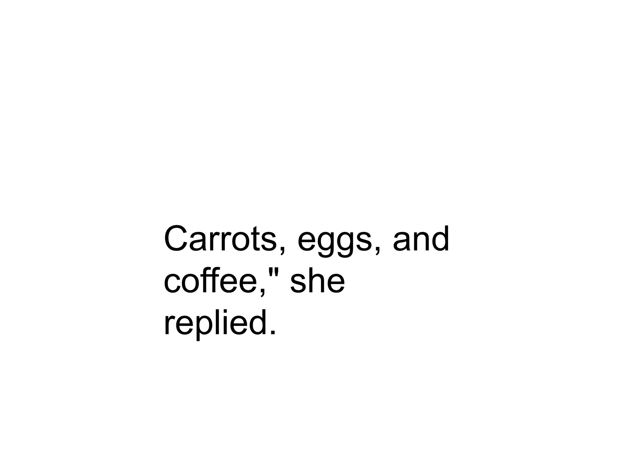 Carrots, eggs, and
coffee," she
replied.
 