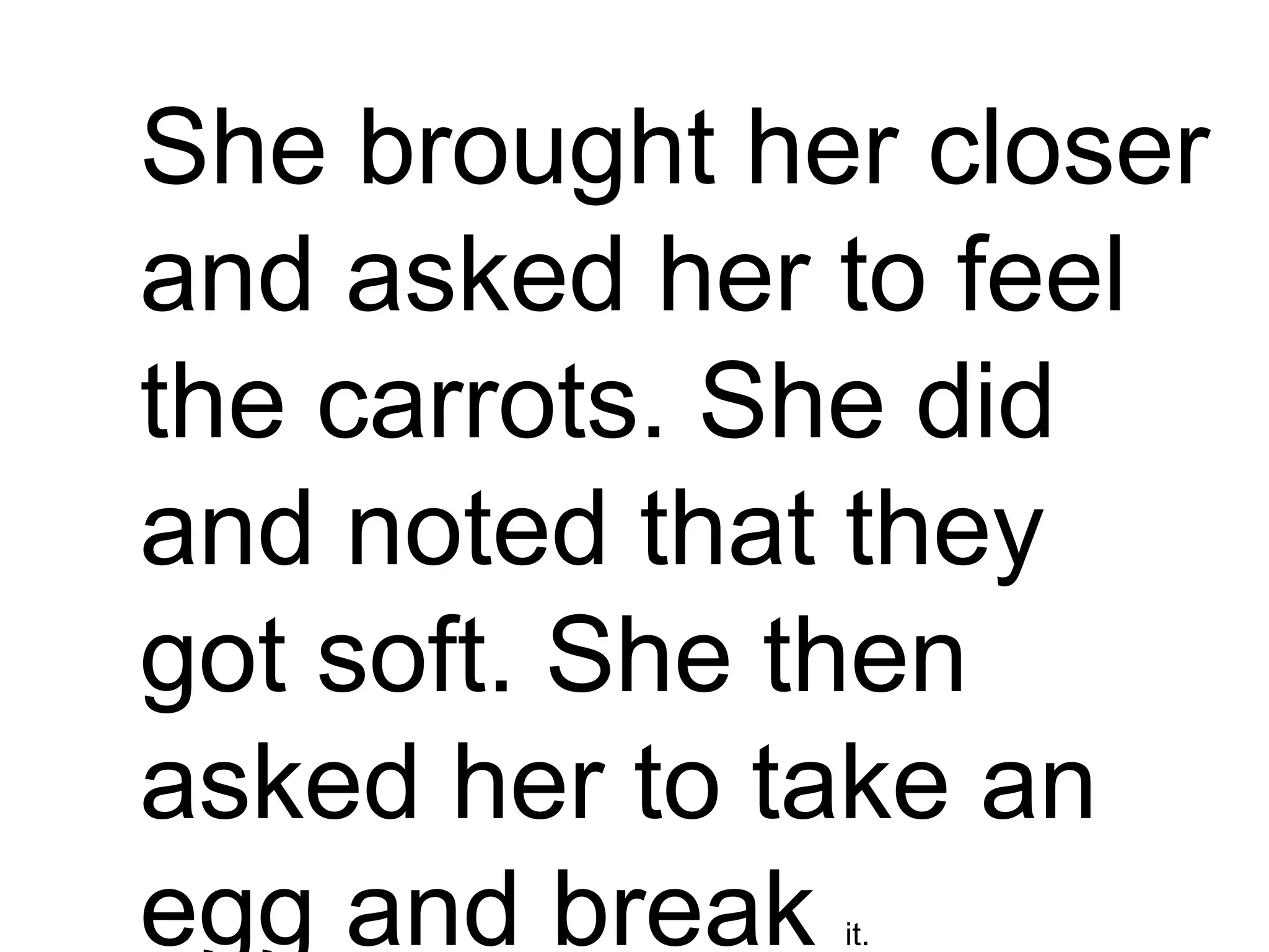 She brought her closer
and asked her to feel
the carrots. She did
and noted that they
got soft. She then
asked her to take an
egg and break it.
 
