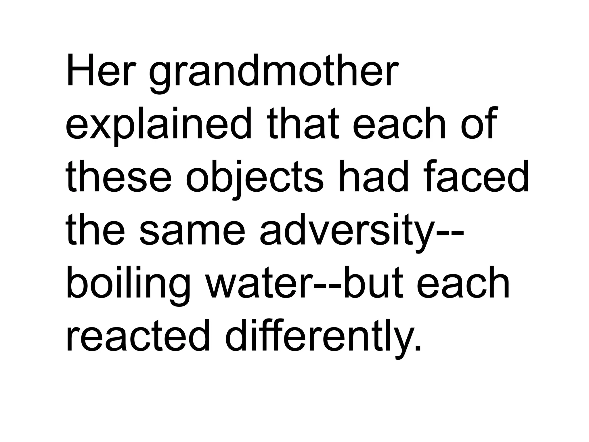 Her grandmother
explained that each of
these objects had faced
the same adversity--
boiling water--but each
reacted differently.
 