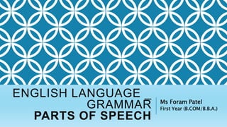 ENGLISH LANGUAGE _
GRAMMAR
PARTS OF SPEECH
Ms Foram Patel
First Year (B.COM/B.B.A.)
 