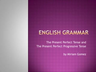 The Present Perfect Tense and
The Present Perfect Progressive Tense

                    by Miriam Gomez
 