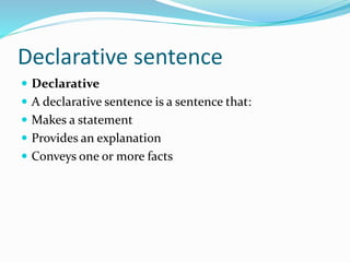 Declarative sentence
 Declarative
 A declarative sentence is a sentence that:
 Makes a statement
 Provides an explanation
 Conveys one or more facts
 