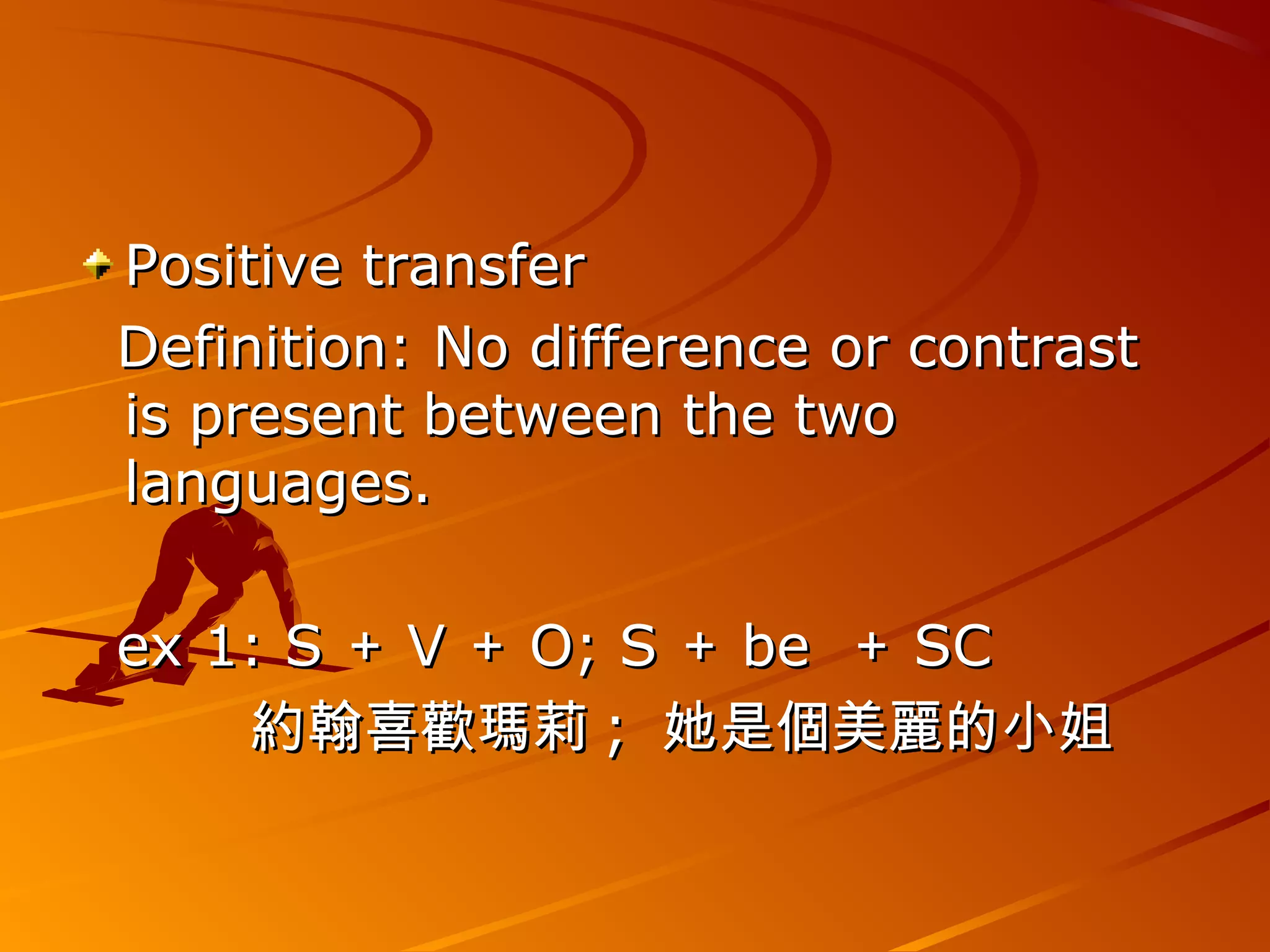 Positive transferPositive transfer
Definition: No difference or contrastDefinition: No difference or contrast
is present between the twois present between the two
languages.languages.
ex 1: Sex 1: S ＋＋ VV ＋＋ O; SO; S ＋＋ bebe ＋＋ SCSC
　　 約翰喜歡瑪莉　　 約翰喜歡瑪莉 ;; 她是個美麗的小姐她是個美麗的小姐
 
