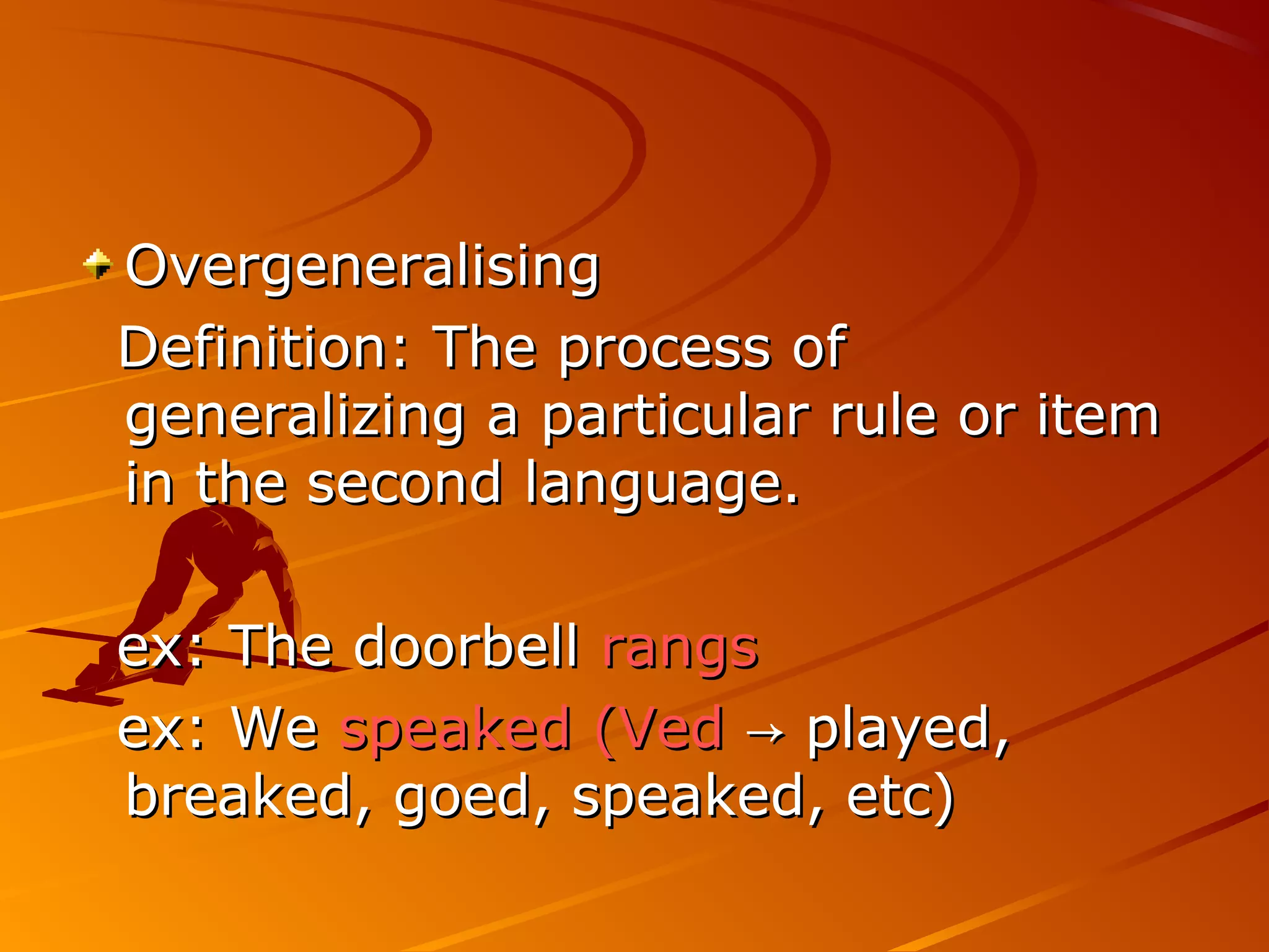 OvergeneralisingOvergeneralising
Definition: The process ofDefinition: The process of
generalizing a particular rule or itemgeneralizing a particular rule or item
in the second language.in the second language.
ex: The doorbellex: The doorbell rangsrangs
ex: Weex: We speaked (Vedspeaked (Ved played,→ played,→
breaked, goed, speaked, etc)breaked, goed, speaked, etc)
 