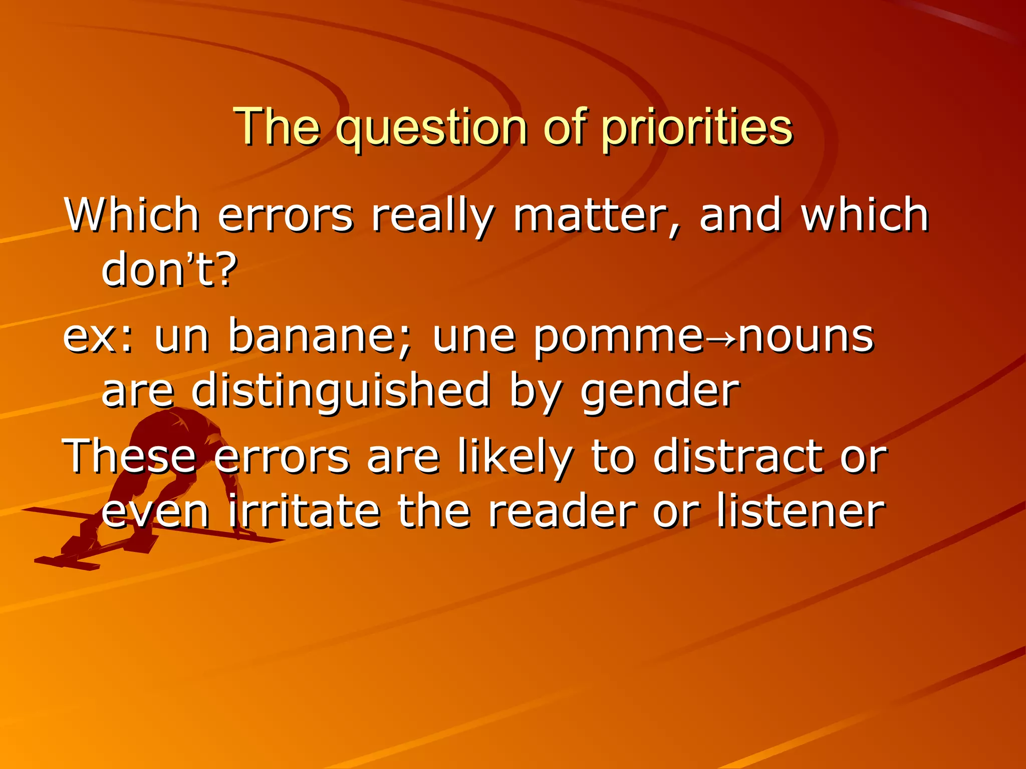 The question of prioritiesThe question of priorities
Which errors really matter, and whichWhich errors really matter, and which
dondon’’t?t?
ex: un banane; une pomme nouns→ex: un banane; une pomme nouns→
are distinguished by genderare distinguished by gender
These errors are likely to distract orThese errors are likely to distract or
even irritate the reader or listenereven irritate the reader or listener
 
