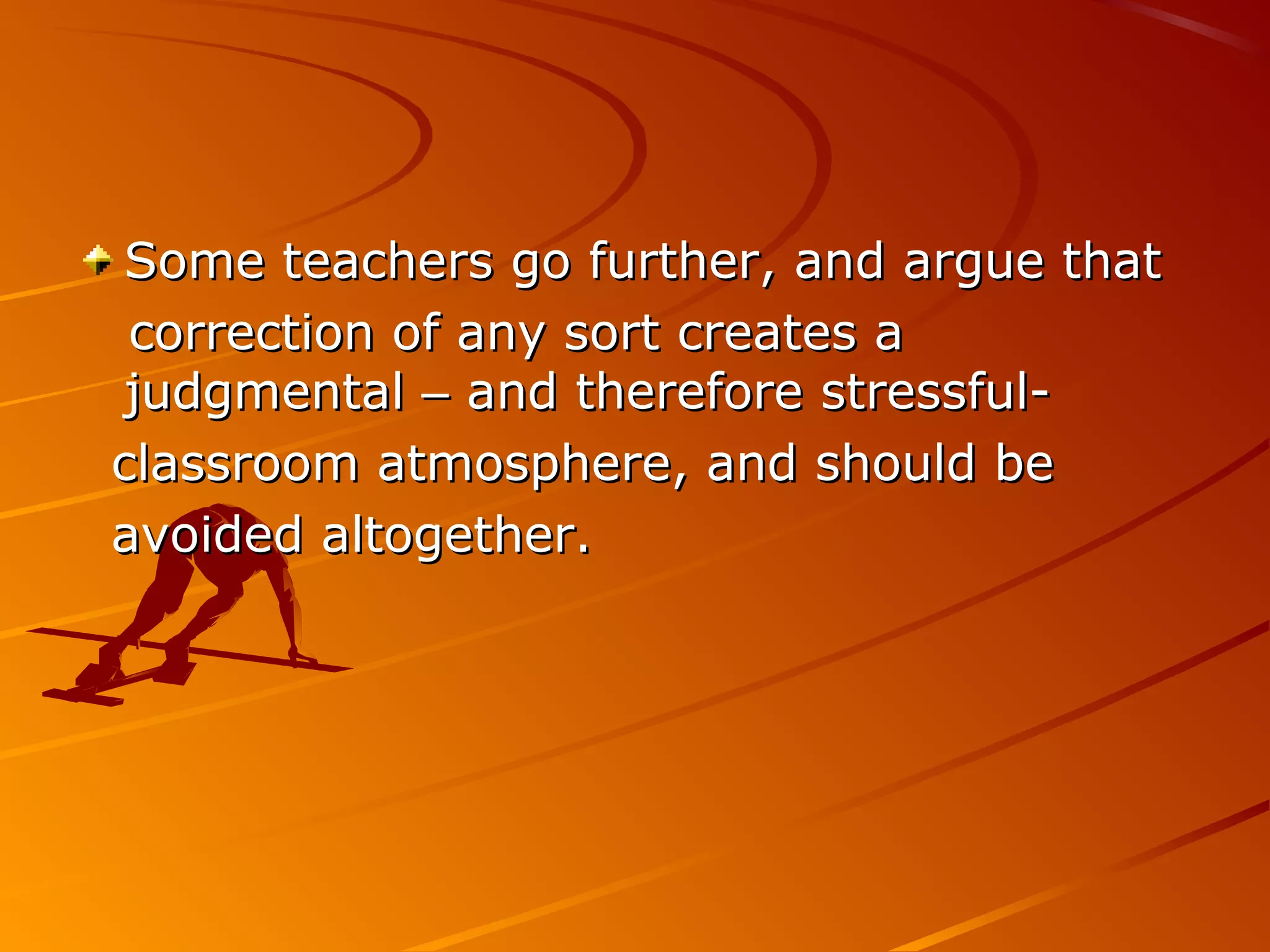 Some teachers go further, and argue thatSome teachers go further, and argue that
correction of any sort creates acorrection of any sort creates a
judgmentaljudgmental –– and therefore stressful-and therefore stressful-
classroom atmosphere, and should beclassroom atmosphere, and should be
avoided altogether.avoided altogether.
 