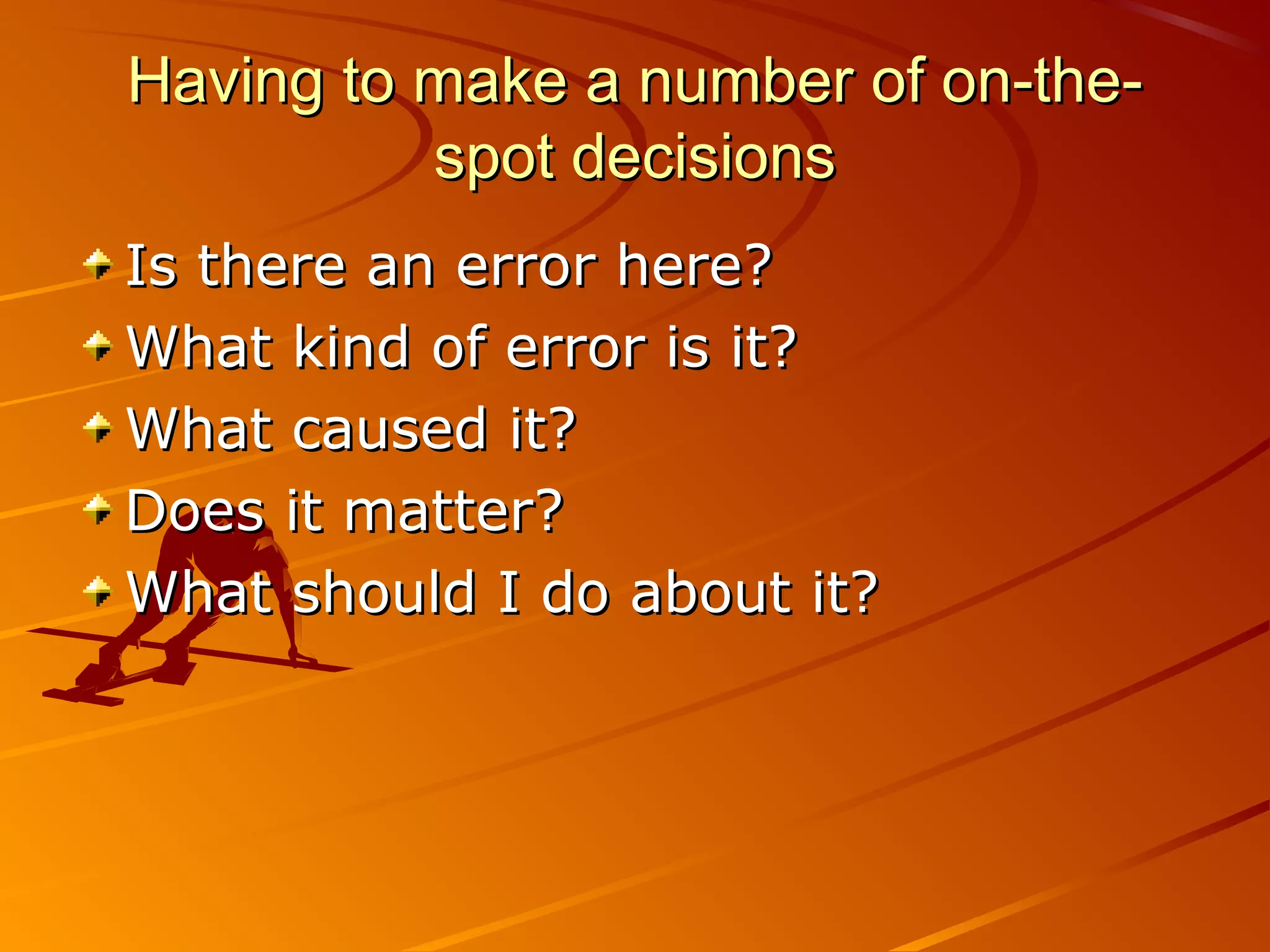 Having to make a number of on-the-Having to make a number of on-the-
spot decisionsspot decisions
Is there an error here?Is there an error here?
What kind of error is it?What kind of error is it?
What caused it?What caused it?
Does it matter?Does it matter?
What should I do about it?What should I do about it?
 