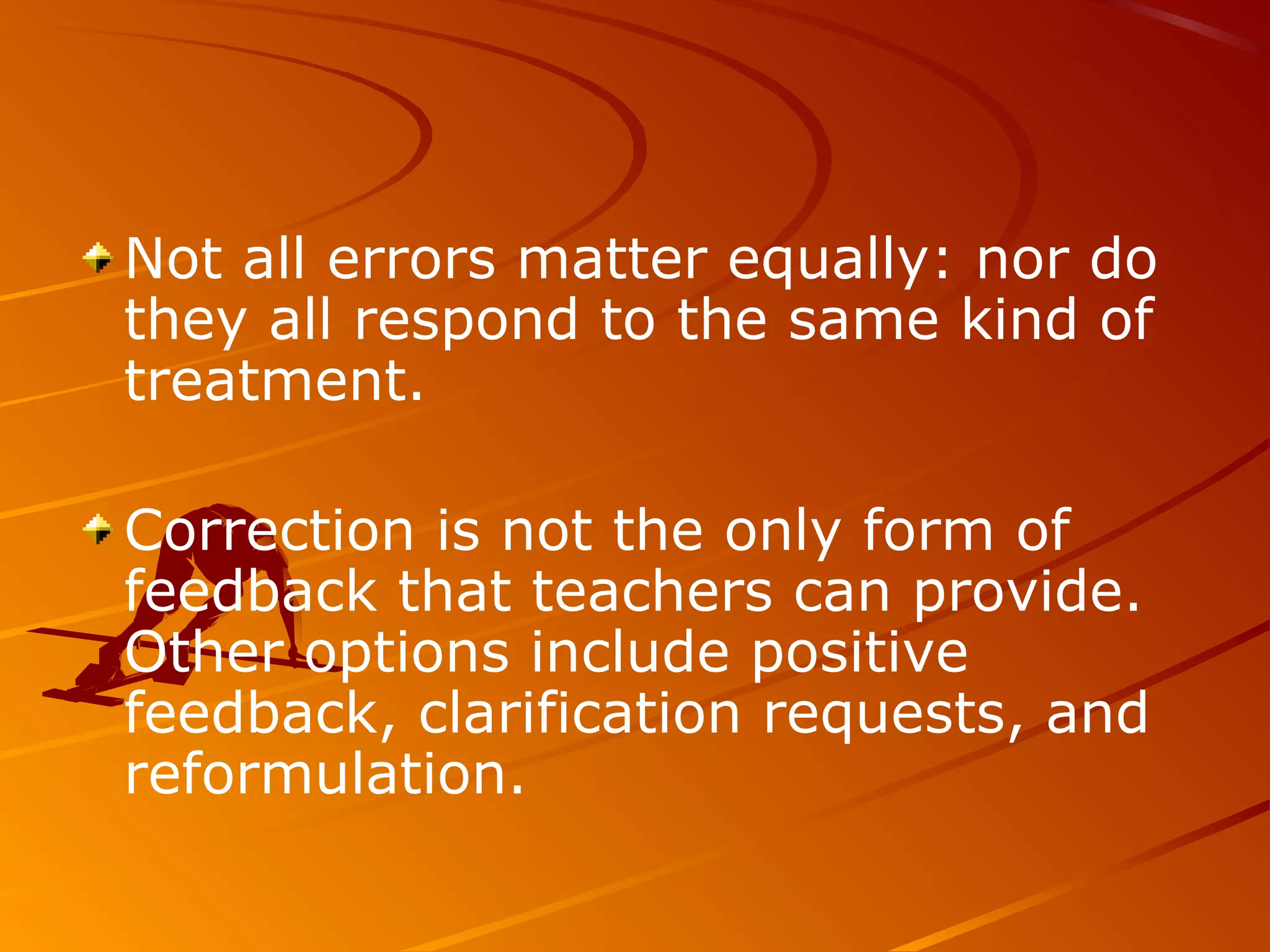 Not all errors matter equally: nor do
they all respond to the same kind of
treatment.
Correction is not the only form of
feedback that teachers can provide.
Other options include positive
feedback, clarification requests, and
reformulation.
 