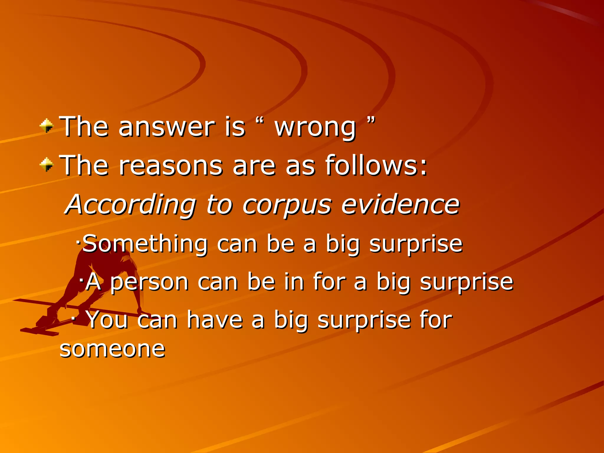 The answer isThe answer is ““ wrongwrong ””
The reasons are as follows:The reasons are as follows:
According to corpus evidenceAccording to corpus evidence
‧‧Something can be a big surpriseSomething can be a big surprise
‧‧A person can be in for a big surpriseA person can be in for a big surprise
‧‧ You can have a big surprise forYou can have a big surprise for
someonesomeone
 