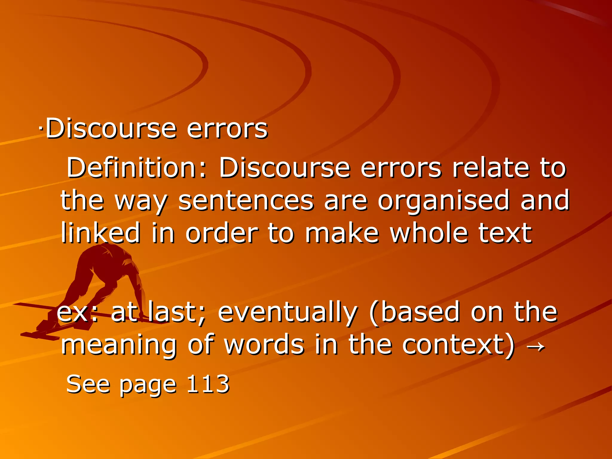 ‧‧Discourse errorsDiscourse errors
Definition: Discourse errors relate toDefinition: Discourse errors relate to
the way sentences are organised andthe way sentences are organised and
linked in order to make whole textlinked in order to make whole text
ex: at last; eventually (based on theex: at last; eventually (based on the
meaning of words in the context) →meaning of words in the context) →
See page 113See page 113
 