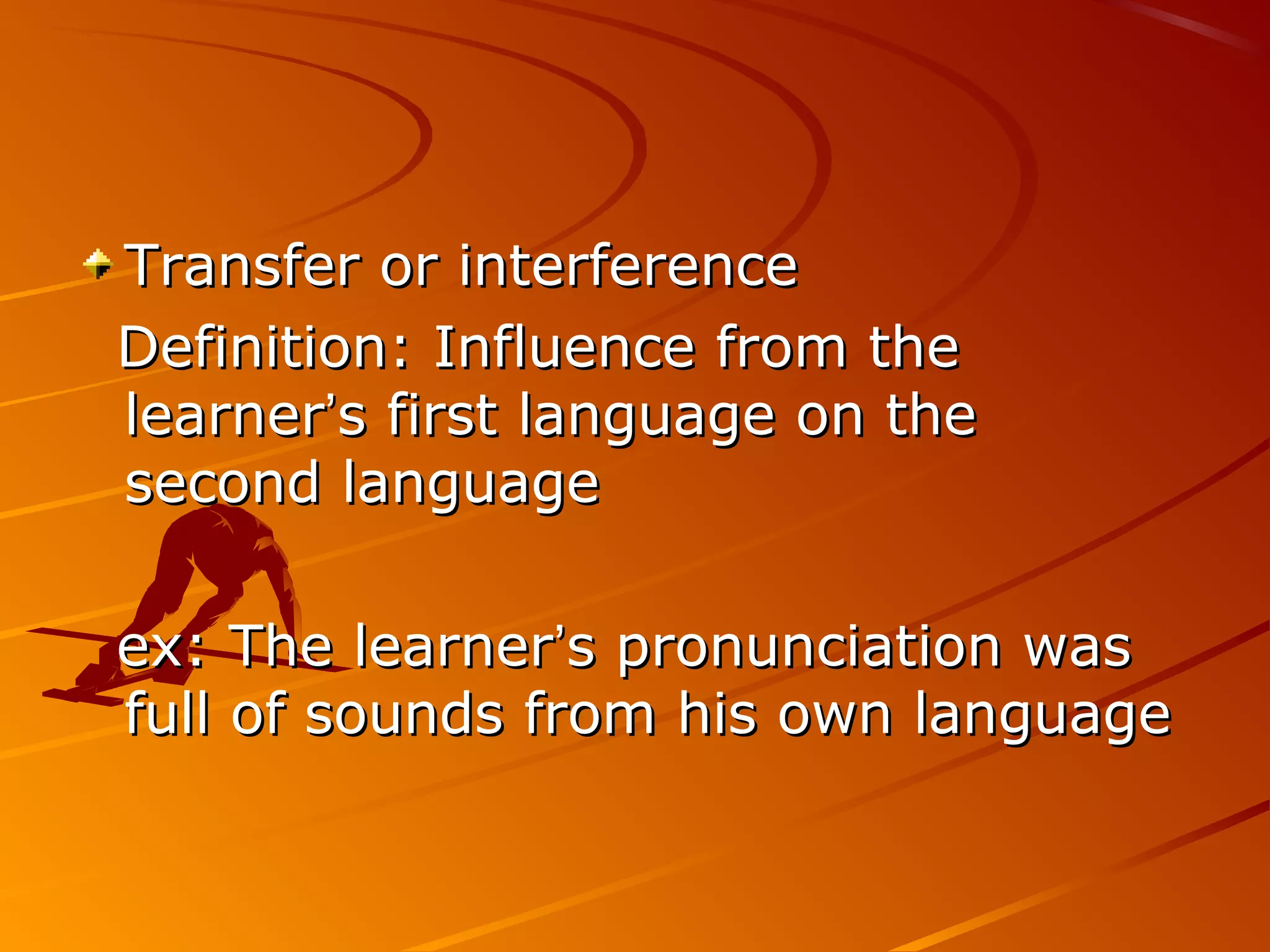 Transfer or interferenceTransfer or interference
Definition: Influence from theDefinition: Influence from the
learnerlearner’’s first language on thes first language on the
second languagesecond language
ex: The learnerex: The learner’’s pronunciation wass pronunciation was
full of sounds from his own languagefull of sounds from his own language
 