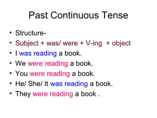 Past Continuous Tense
•   Structure-
•   Subject + was/ were + V-ing + object
•   I was reading a book.
•   We were reading a book.
•   You were reading a book.
•   He/ She/ It was reading a book.
•   They were reading a book .
 