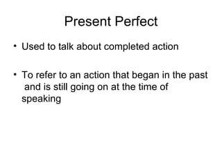 Present Perfect
• Used to talk about completed action

• To refer to an action that began in the past
   and is still going on at the time of
  speaking
 
