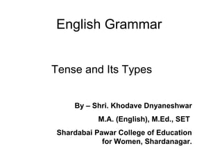 English Grammar


Tense and Its Types


    By – Shri. Khodave Dnyaneshwar
           M.A. (English), M.Ed., SET
Shardabai Pawar College of Education
            for Women, Shardanagar.
 