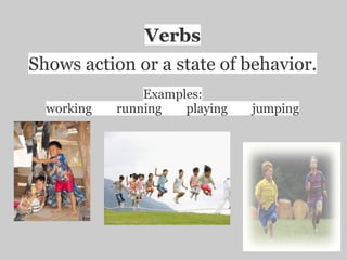 Verbs
Shows action or a state of behavior.
                Examples:
  working   running   playing   jumping
 