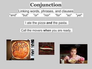 Conjunction
        Linking words, phrases, and clauses
"and"     "but"    "or"   "nor"   "for"   "so"   "yet"

            I ate the pizza and the pasta.

         Call the movers when you are ready.
 