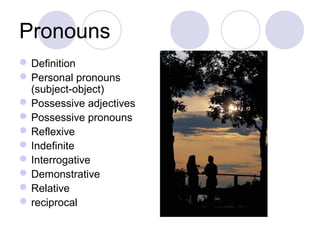 Pronouns
 Definition
 Personal pronouns
  (subject-object)
 Possessive adjectives
 Possessive pronouns
 Reflexive
 Indefinite
 Interrogative
 Demonstrative
 Relative
 reciprocal
 