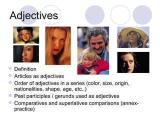 Adjectives



 Definition
 Articles as adjectives
 Order of adjectives in a series (color, size, origin,
  nationalities, shape, age, etc..)
 Past participles / gerunds used as adjectives
 Comparatives and superlatives comparisons (annex-
  practice)
 