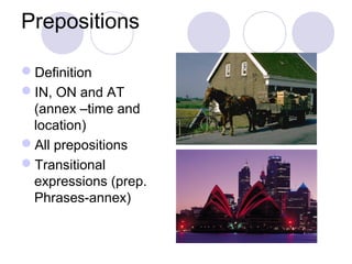 Prepositions

Definition
IN, ON and AT
 (annex –time and
 location)
All prepositions
Transitional
 expressions (prep.
 Phrases-annex)
 