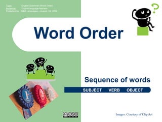 Topic:        English Grammar (Word Order)
Audience:     English language learners
Published by: G&R Languages – August 04, 2012




                        Word Order

                                                Sequence of words
                                                SUBJECT   VERB      OBJECT




                                                            Images: Courtesy of Clip Art
 