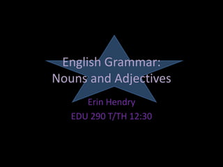 English Grammar:
Nouns and Adjectives
Erin Hendry
EDU 290 T/TH 12:30
 