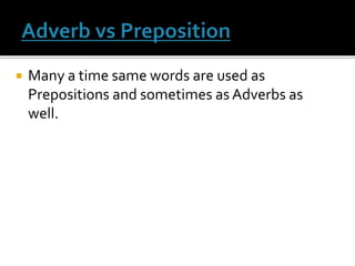  Many a time same words are used as
Prepositions and sometimes as Adverbs as
well.
 