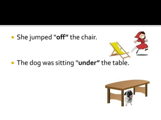  She jumped “off” the chair.
 The dog was sitting “under” the table.
 