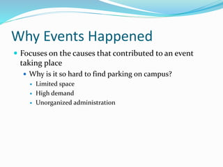 Why Events Happened
 Focuses on the causes that contributed to an event
taking place
 Why is it so hard to find parking on campus?
 Limited space
 High demand
 Unorganized administration
 