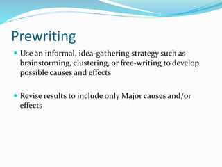 Prewriting
 Use an informal, idea-gathering strategy such as
brainstorming, clustering, or free-writing to develop
possible causes and effects
 Revise results to include only Major causes and/or
effects
 
