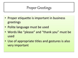 Proper Greetings
• Proper etiquette is important in business
greetings
• Polite language must be used
• Words like “please...