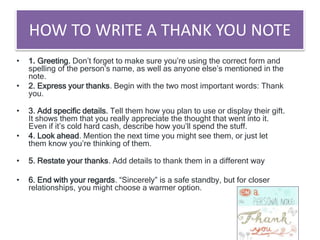 HOW TO WRITE A THANK YOU NOTE
• 1. Greeting. Don’t forget to make sure you’re using the correct form and
spelling of the p...
