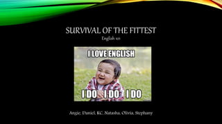 SURVIVAL OF THE FITTEST
English 101
Angie, Daniel, KC, Natasha, Olivia, Stephany
 