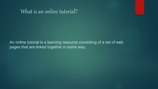 What is an online tutorial?
An online tutorial is a learning resource consisting of a set of web
pages that are linked together in some way.
 