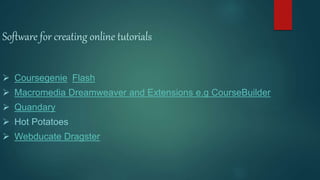 Software for creating online tutorials
 Coursegenie Flash
 Macromedia Dreamweaver and Extensions e.g CourseBuilder
 Quandary
 Hot Potatoes
 Webducate Dragster
 