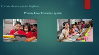  present education system in Bangladesh:
Primary Level Education system
 