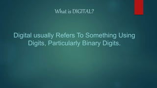 What is DIGITAL?
Digital usually Refers To Something Using
Digits, Particularly Binary Digits.
 