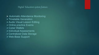 Digital Education system feature:
 Automatic Attendance Monitoring
Timetable Generation
Audio Visual Lesson Editing
Online practice Exams
Cyber Wallets
Individual Assessments
Centralized Data Storage
Web-Base Support
 