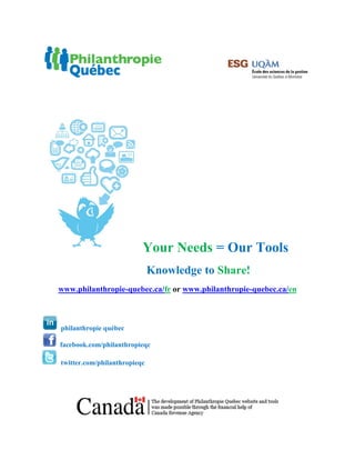 Your Needs = Our Tools
                              Knowledge to Share!
www.philanthropie-quebec.ca/fr or www.philanthropie-quebec.ca/en



philanthropie québec

facebook.com/philanthropieqc

twitter.com/philanthropieqc
 