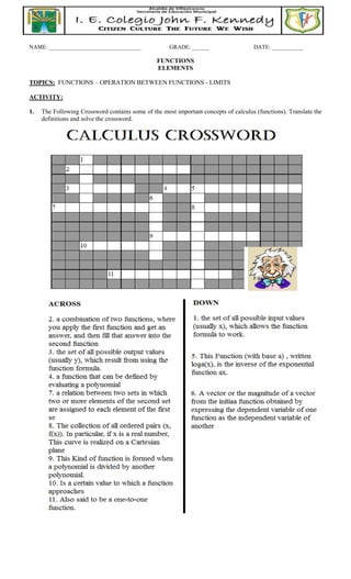 NAME: ________________________________ GRADE: ______ DATE: ___________
FUNCTIONS
ELEMENTS
TOPICS: FUNCTIONS – OPERATION BETWEEN FUNCTIONS - LIMITS
ACTIVITY:
1. The Following Crossword contains some of the most important concepts of calculus (functions). Translate the
definitions and solve the crossword.
 