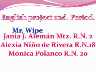 Englishproject 2nd. Period. Mr. Wipe Jania J. Alemán Mtz. R.N. 2 Alexia Niño de Rivera R.N.18 Mónica Polanco R.N. 20 