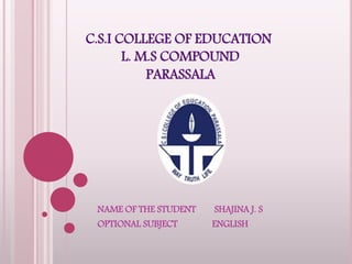C.S.I COLLEGE OF EDUCATION
L. M.S COMPOUND
PARASSALA
NAME OF THE STUDENT SHAJINA J. S
OPTIONAL SUBJECT ENGLISH
 